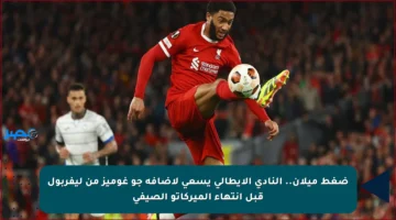 ضغط ميلان.. النادي الإيطالي يسعى لإضافة جو غوميز من ليفربول قبل انتهاء الميركاتو الصيفي
